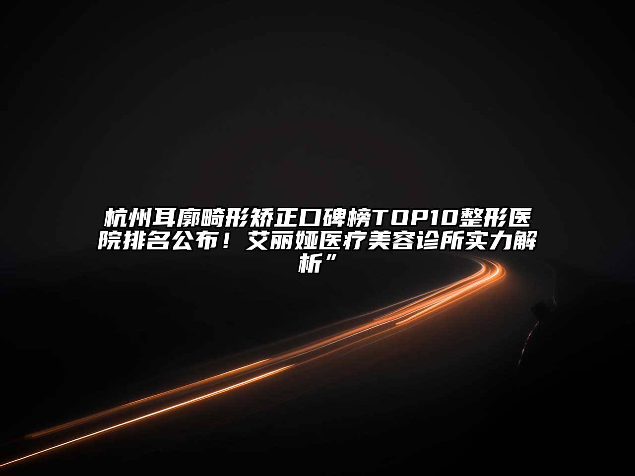 杭州耳廓畸形矫正口碑榜TOP10整形医院排名公布！艾丽娅医疗江南app官方下载苹果版
诊所实力解析”