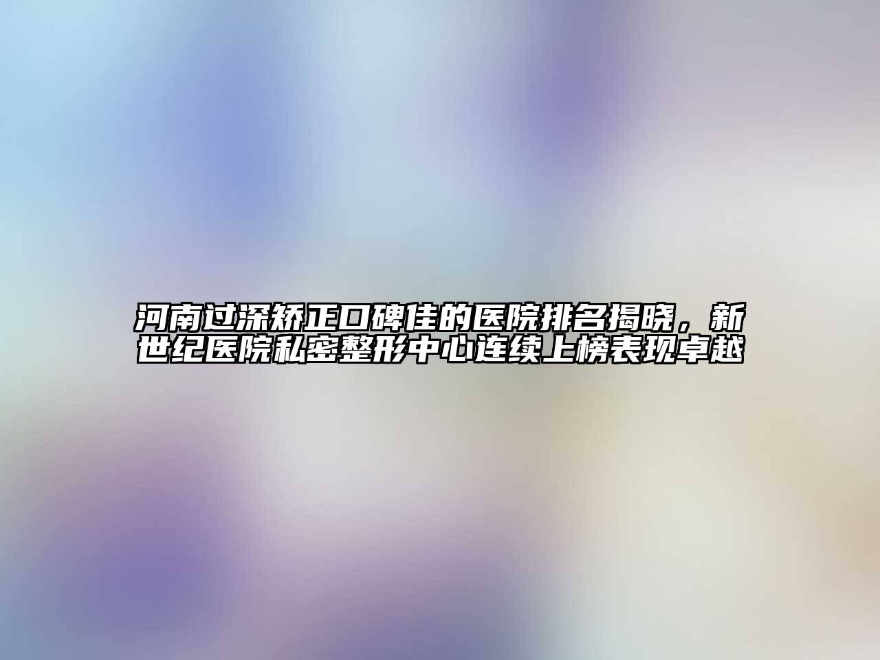 河南过深矫正口碑佳的医院排名揭晓，新世纪医院私密整形中心连续上榜表现卓越