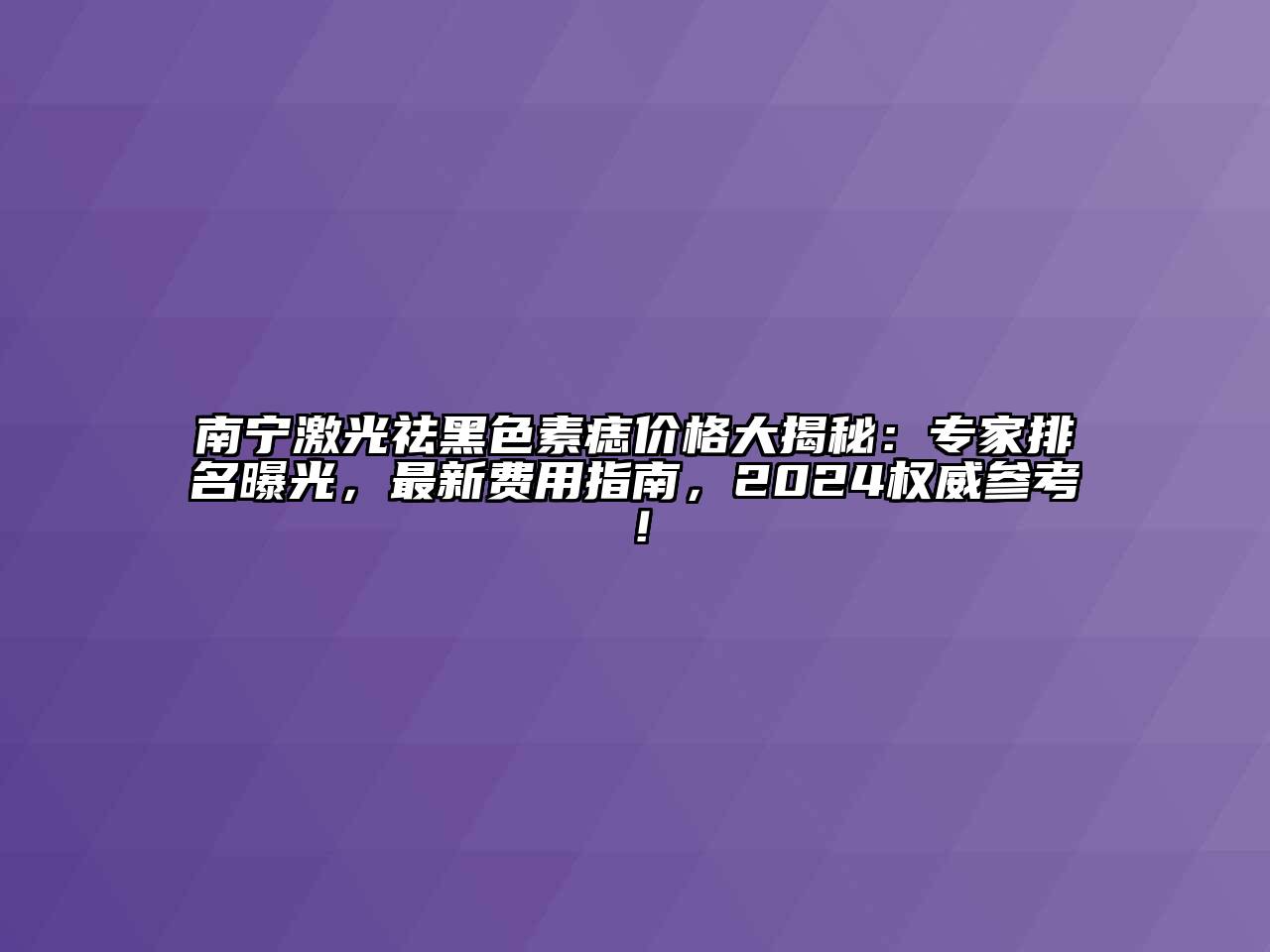 南宁激光祛黑色素痣价格大揭秘：专家排名曝光，最新费用指南，2024权威参考！