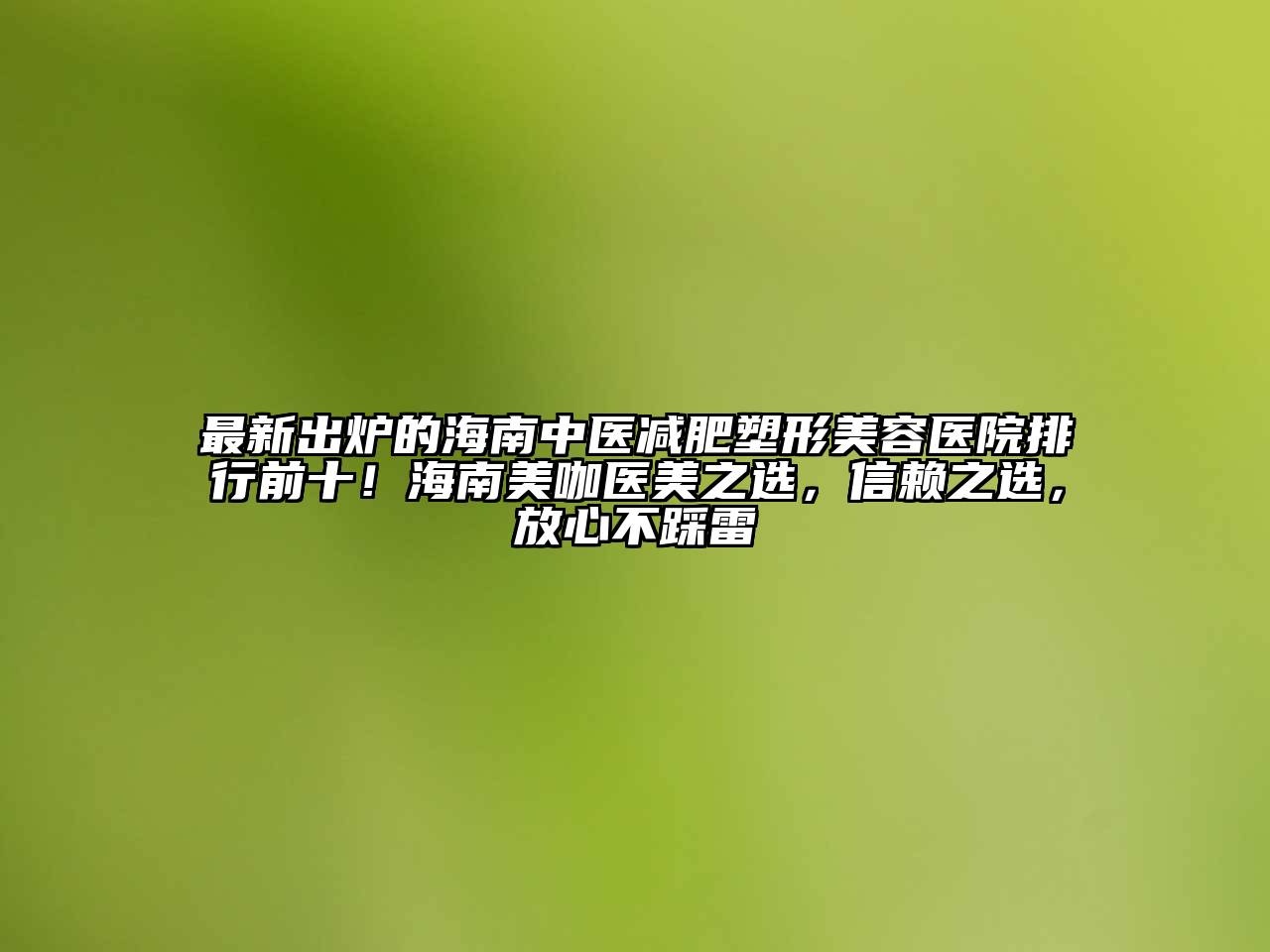 最新出炉的海南中医减肥塑形江南app官方下载苹果版
医院排行前十！海南美咖医美之选，信赖之选，放心不踩雷