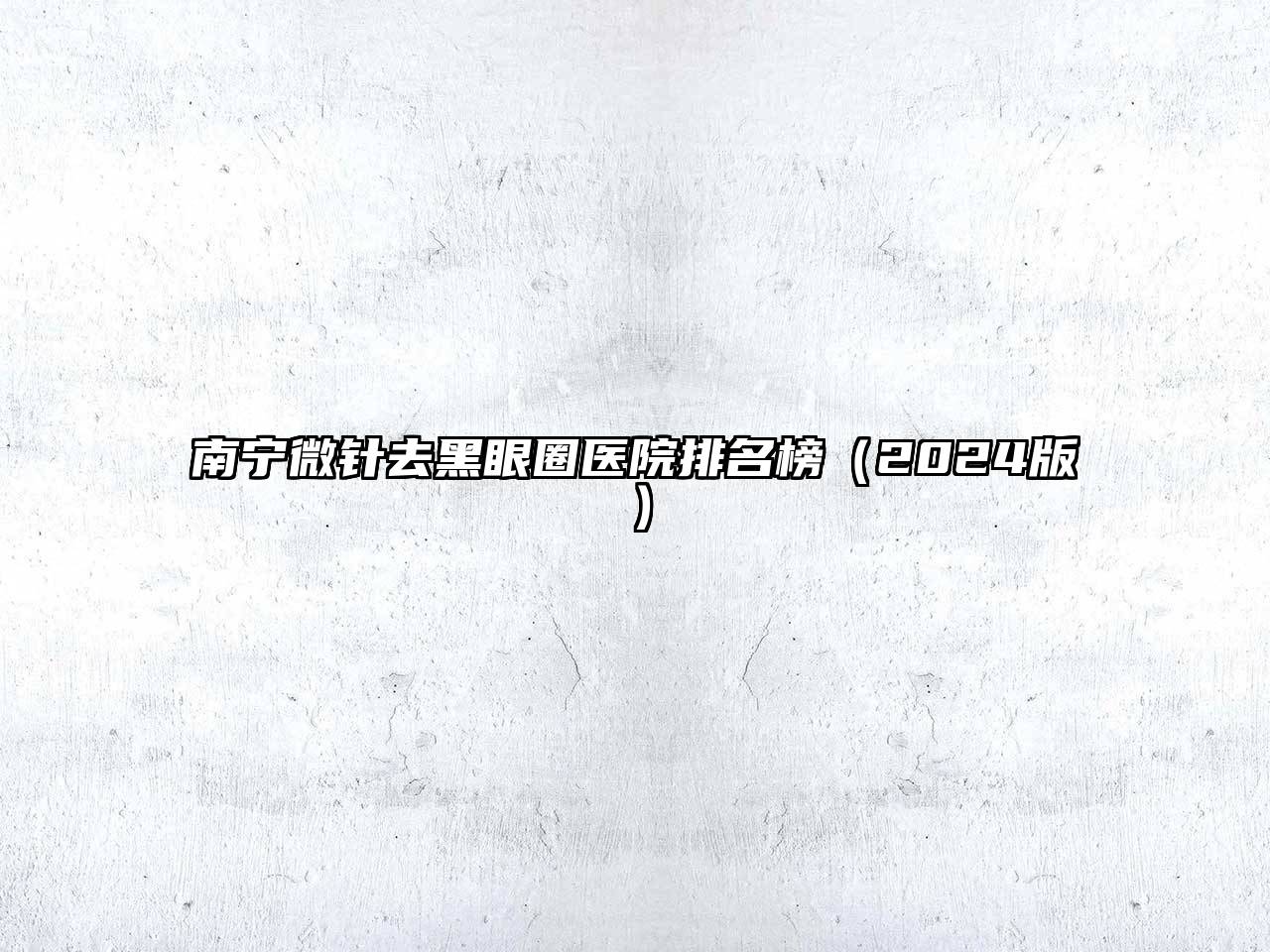 南宁微针去黑眼圈医院排名榜（2024版）