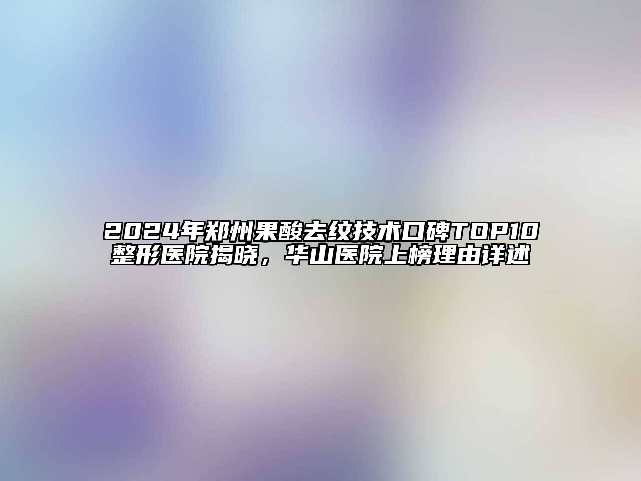 2024年郑州果酸去纹技术口碑TOP10整形医院揭晓，华山医院上榜理由详述