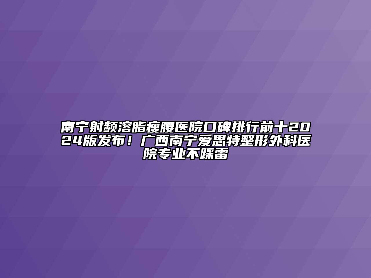 南宁射频溶脂瘦腰医院口碑排行前十2024版发布！广西南宁爱思特整形外科医院专业不踩雷