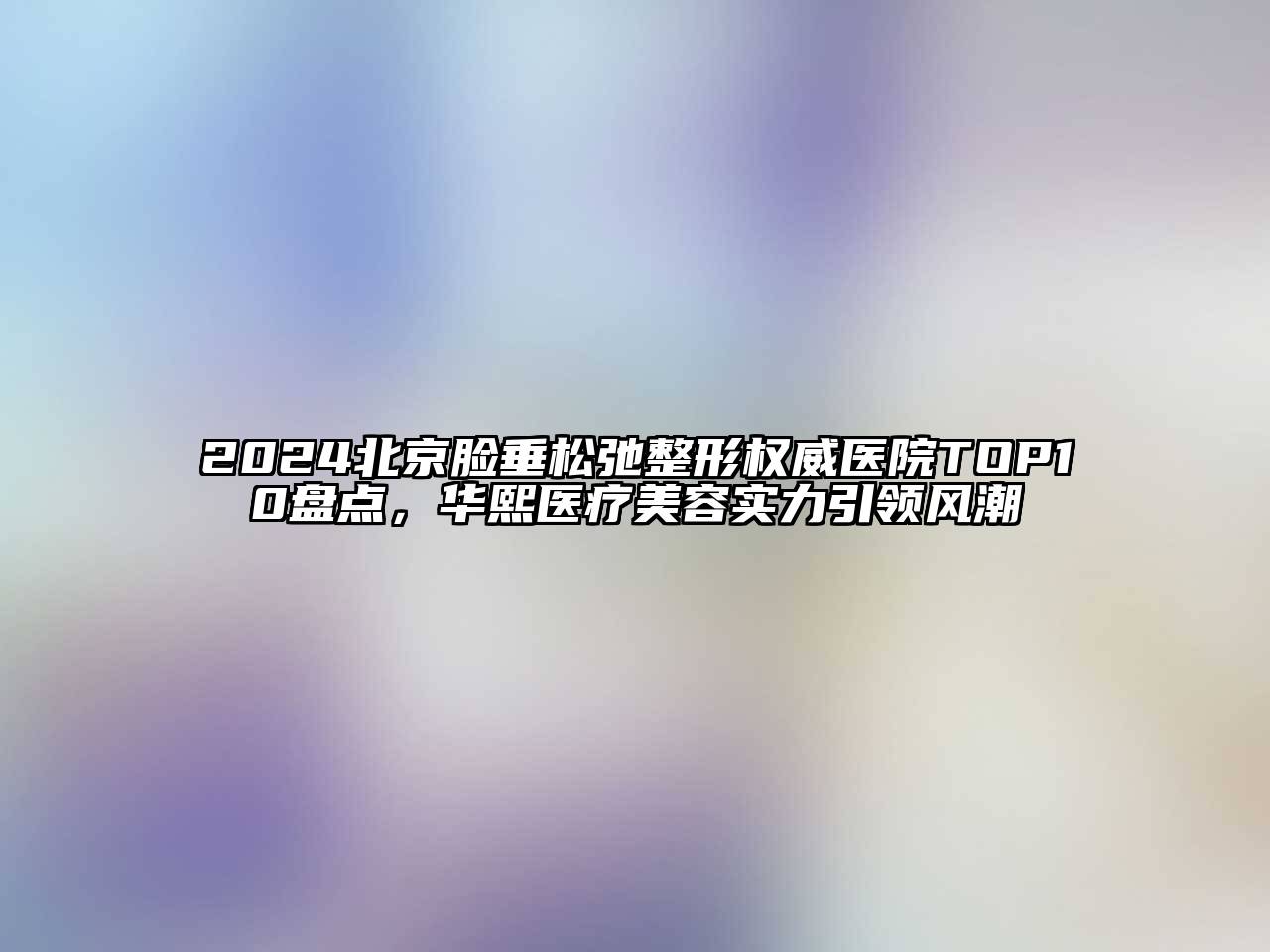 2024北京脸垂松弛整形权威医院TOP10盘点，华熙医疗江南app官方下载苹果版
实力引领风潮