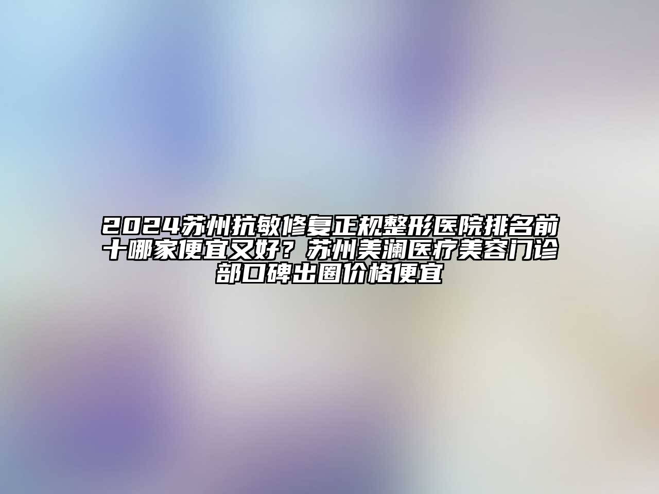 2024苏州抗敏修复正规整形医院排名前十哪家便宜又好？苏州美澜医疗江南app官方下载苹果版
门诊部口碑出圈价格便宜