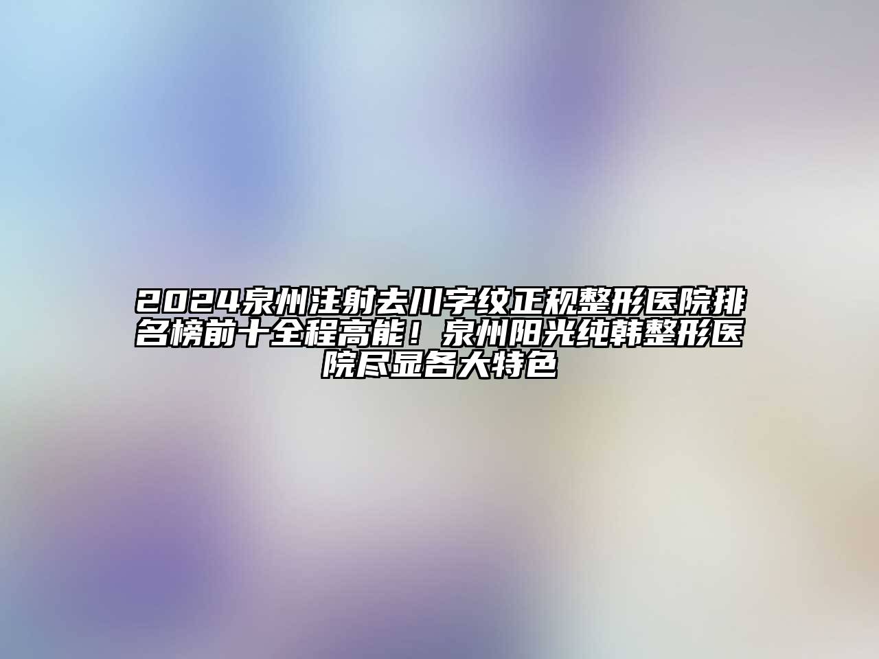 2024泉州注射去川字纹正规整形医院排名榜前十全程高能！泉州阳光纯韩整形医院尽显各大特色