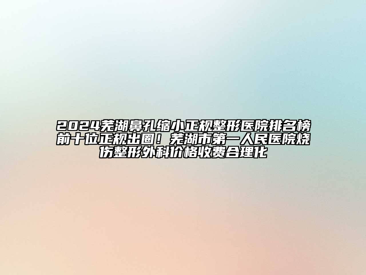 2024芜湖鼻孔缩小正规整形医院排名榜前十位正规出圈！芜湖市第一人民医院烧伤整形外科价格收费合理化