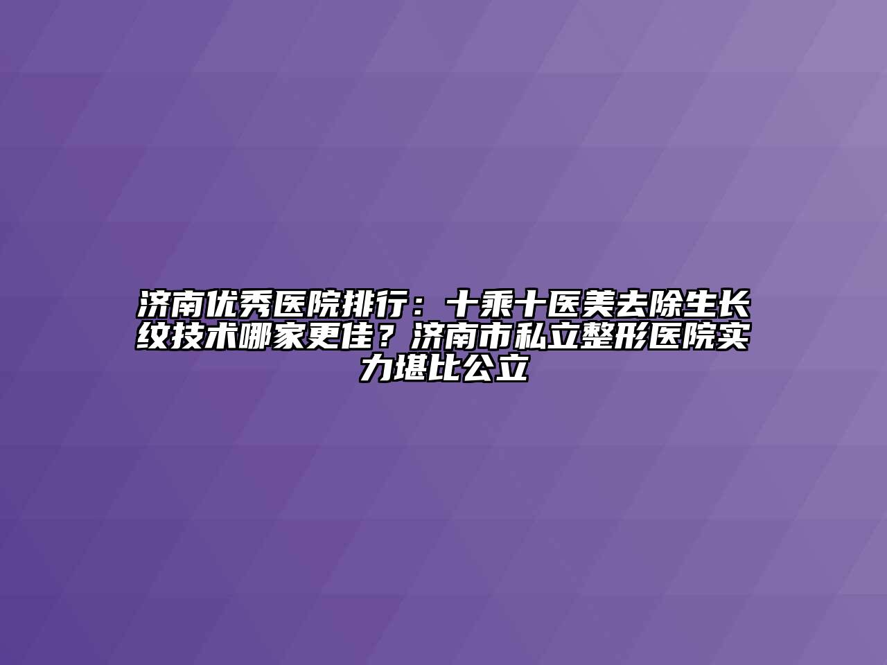 济南优秀医院排行：十乘十医美去除生长纹技术哪家更佳？济南市私立整形医院实力堪比公立