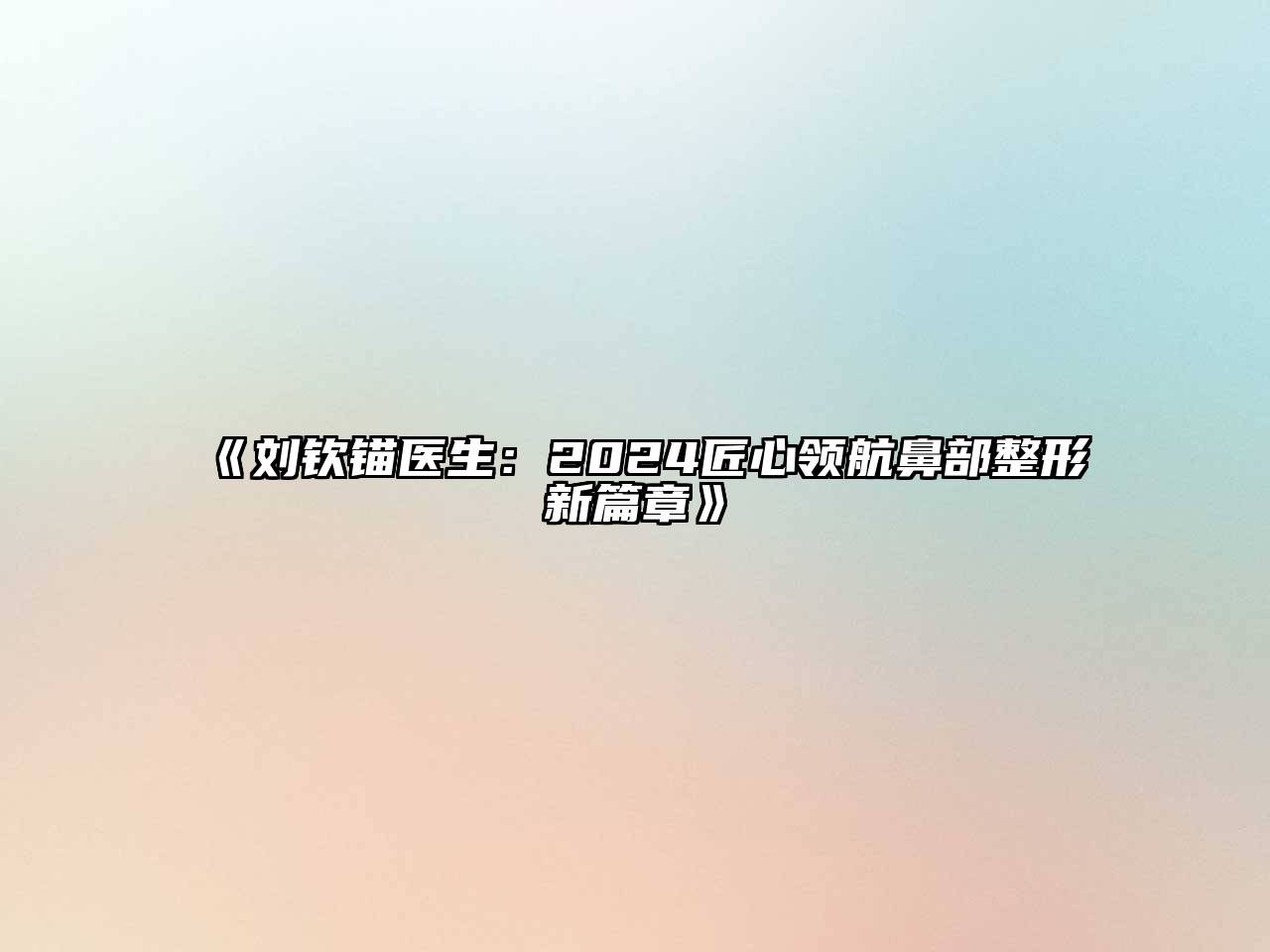 刘钦锚医生：2024匠心领航鼻部整形新篇章