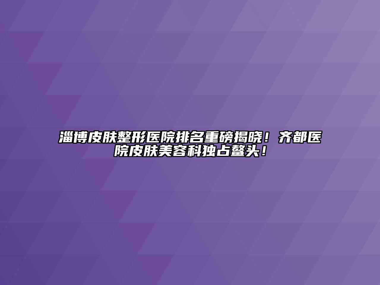 淄博皮肤整形医院排名重磅揭晓！齐都医院皮肤江南app官方下载苹果版
科独占鳌头！