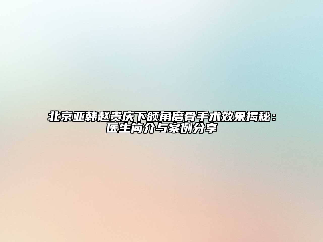 北京亚韩赵贵庆下颌角磨骨手术效果揭秘：医生简介与案例分享