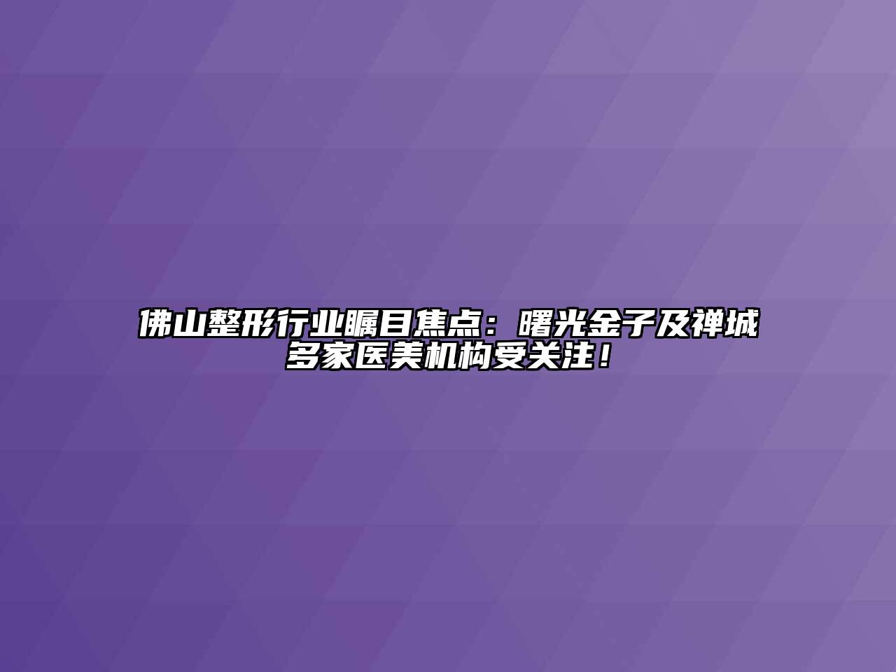 佛山整形行业瞩目焦点：曙光金子及禅城多家医美机构受关注！