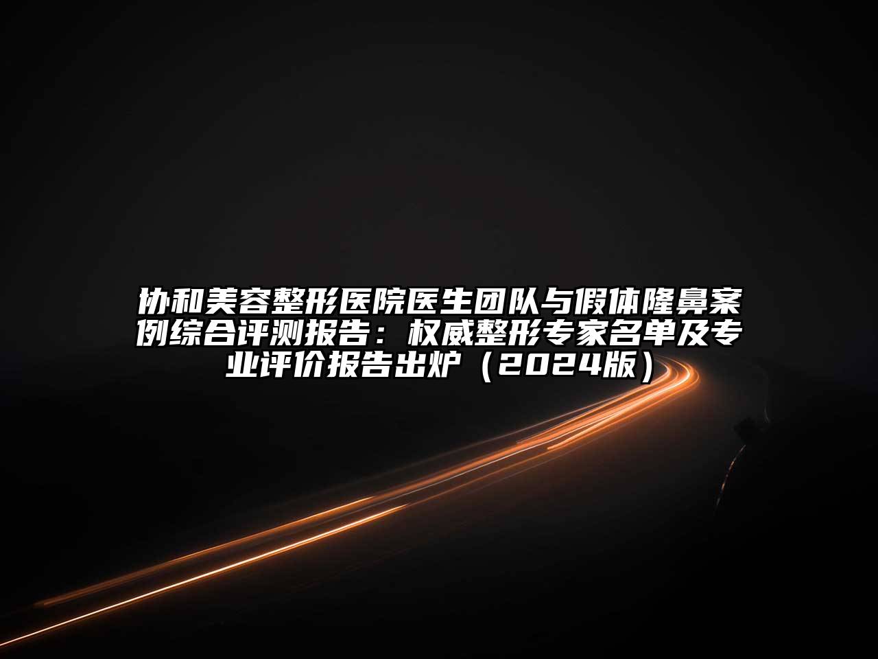 协和江南广告
医院医生团队与假体隆鼻案例综合评测报告：权威整形专家名单及专业评价报告出炉（2024版）