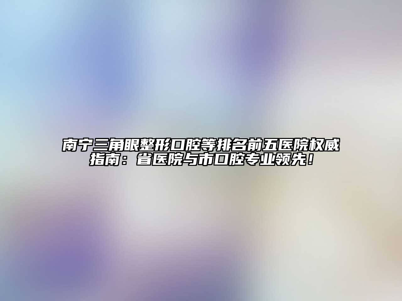 南宁三角眼整形口腔等排名前五医院权威指南：省医院与市口腔专业领先！