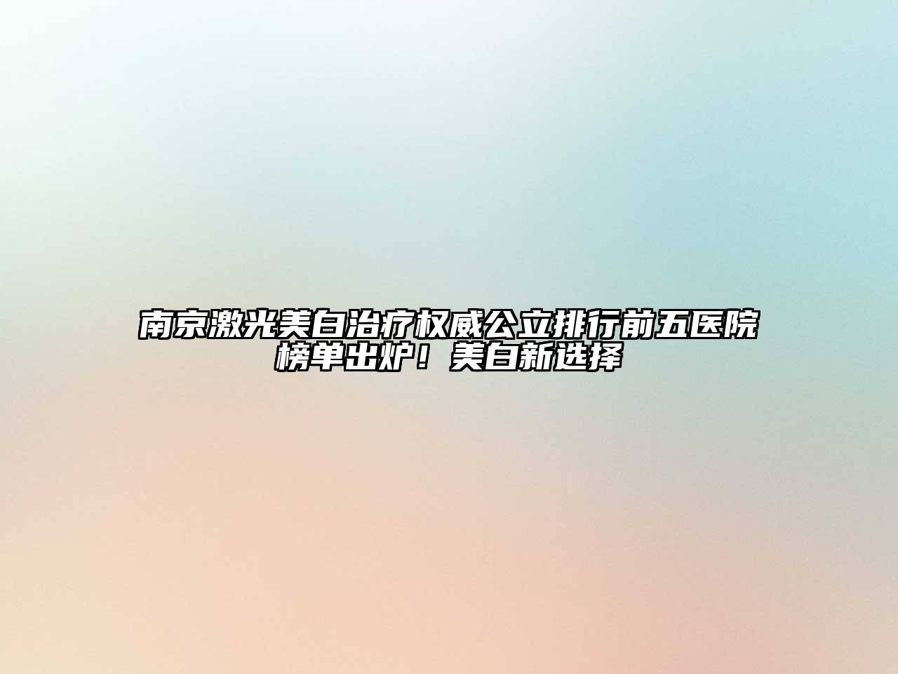 南京激光美白治疗权威公立排行前五医院榜单出炉！美白新选择