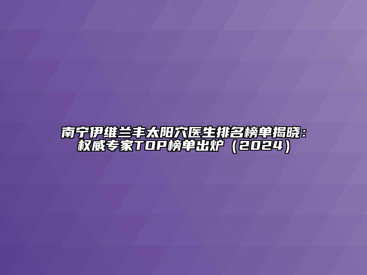 南宁伊维兰丰太阳穴医生排名榜单揭晓：权威专家TOP榜单出炉（2024）