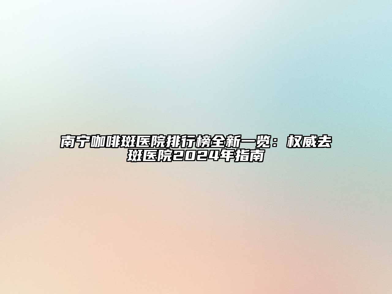 南宁咖啡斑医院排行榜全新一览：权威去斑医院2024年指南