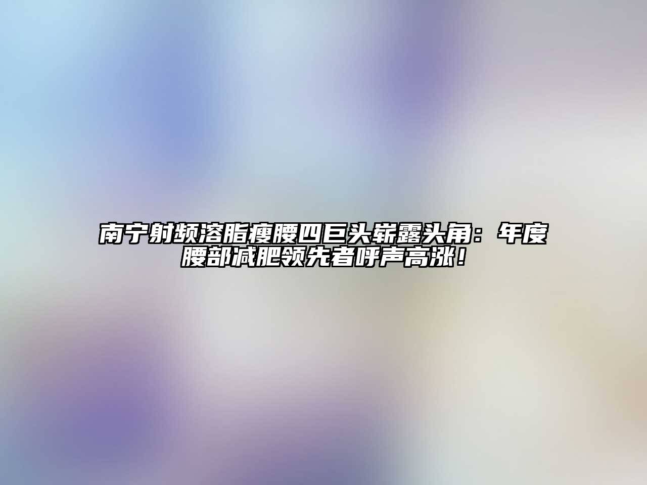 南宁射频溶脂瘦腰四巨头崭露头角：年度腰部减肥领先者呼声高涨！