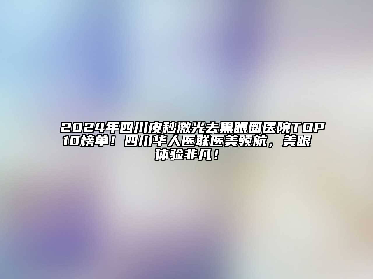 2024年四川皮秒激光去黑眼圈医院TOP10榜单！四川华人医联医美领航，美眼体验非凡！