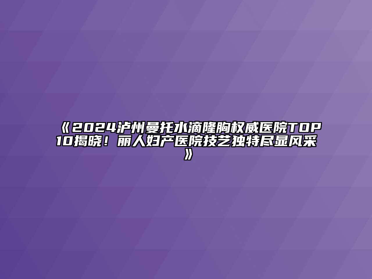 2024泸州曼托水滴隆胸权威医院TOP10揭晓！丽人妇产医院技艺独特尽显风采