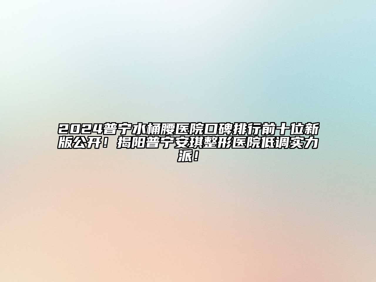 2024普宁水桶腰医院口碑排行前十位新版公开！揭阳普宁安琪整形医院低调实力派！