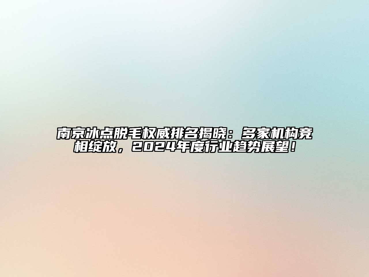 南京冰点脱毛权威排名揭晓：多家机构竞相绽放，2024年度行业趋势展望！