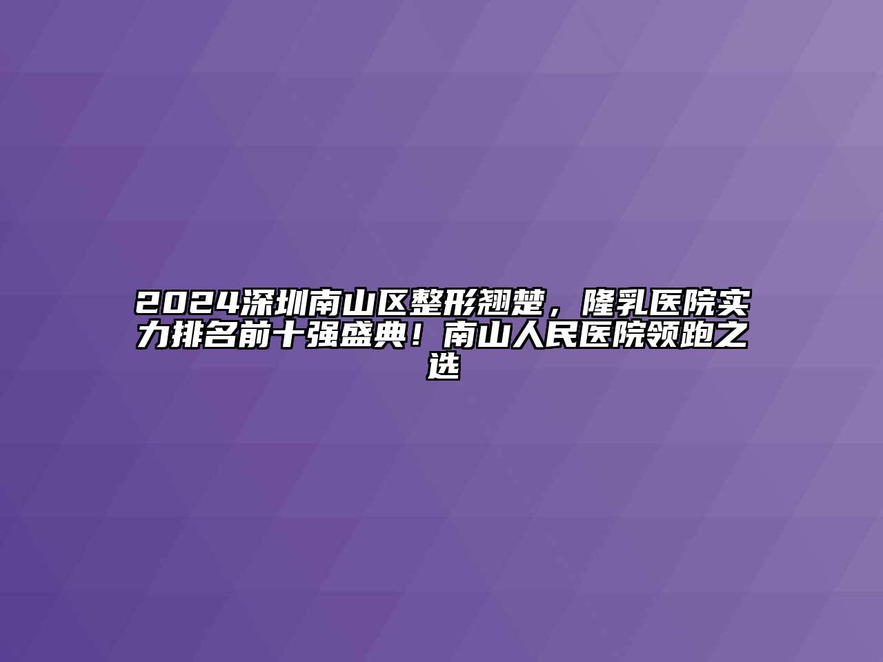 2024深圳南山区整形翘楚，隆乳医院实力排名前十强盛典！南山人民医院领跑之选