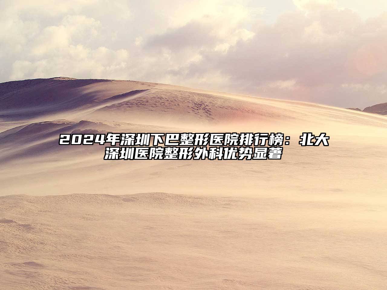 2024年深圳下巴整形医院排行榜：北大深圳医院整形外科优势显著