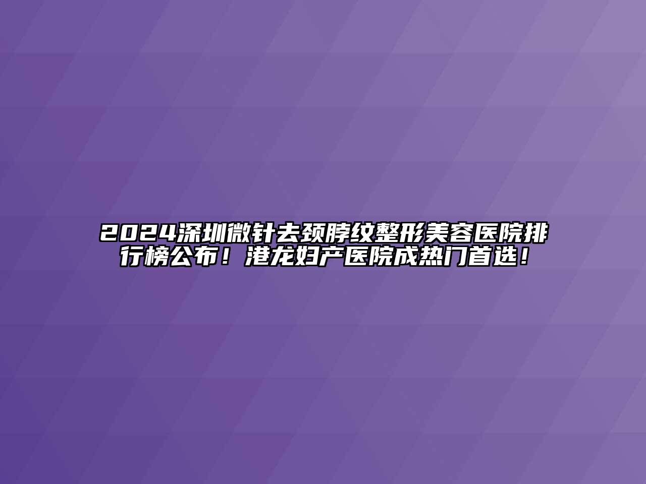 2024深圳微针去颈脖纹江南广告
排行榜公布！港龙妇产医院成热门首选！