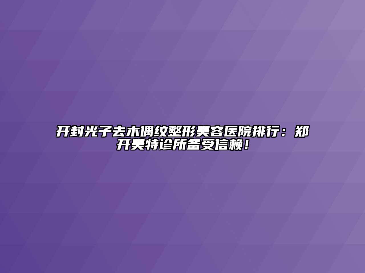 开封光子去木偶纹江南广告
排行：郑开美特诊所备受信赖！