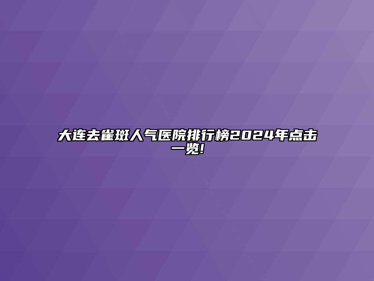 大连去雀斑人气医院排行榜2024年点击一览!