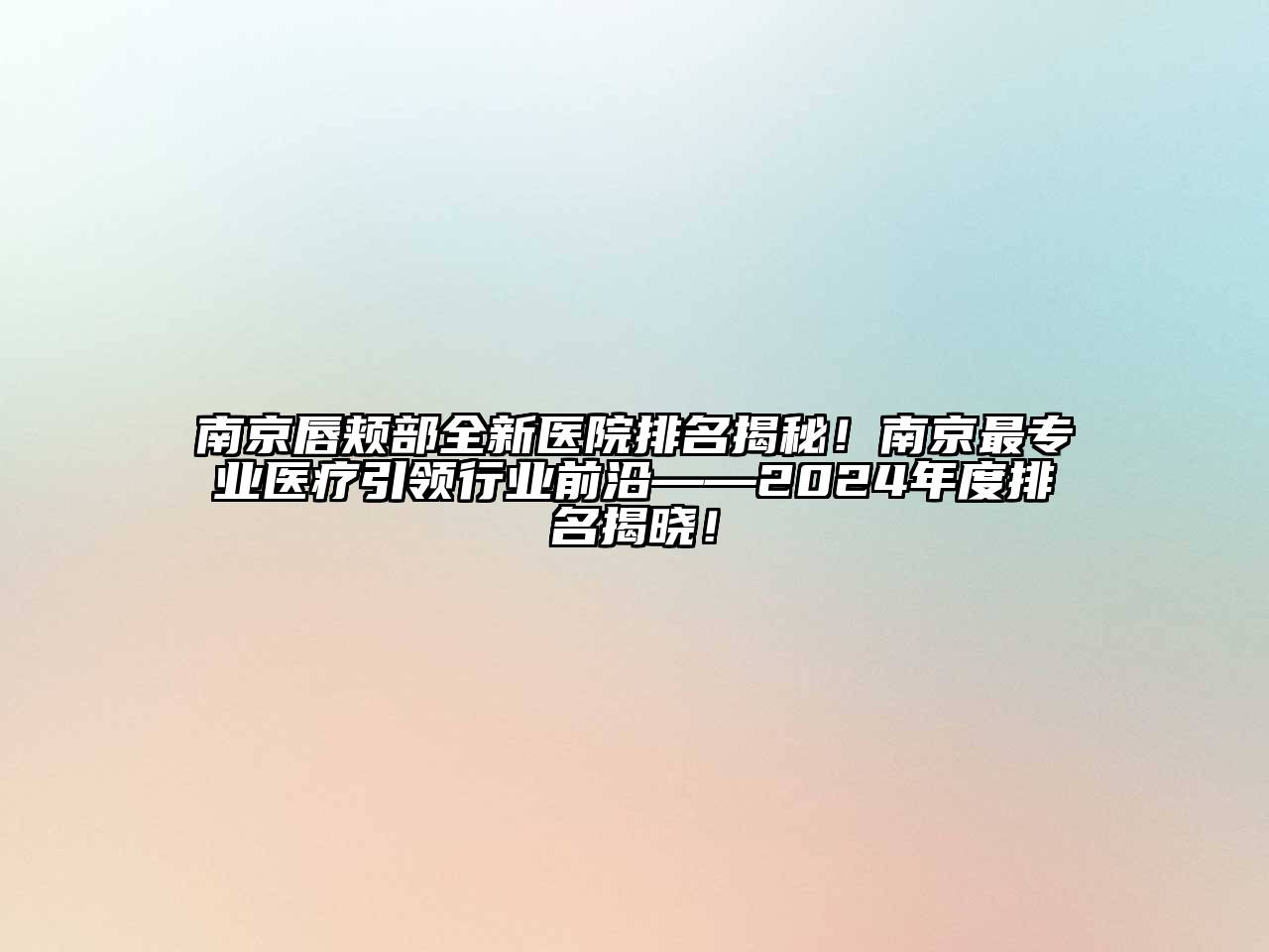 南京唇颊部全新医院排名揭秘！南京最专业医疗引领行业前沿——2024年度排名揭晓！