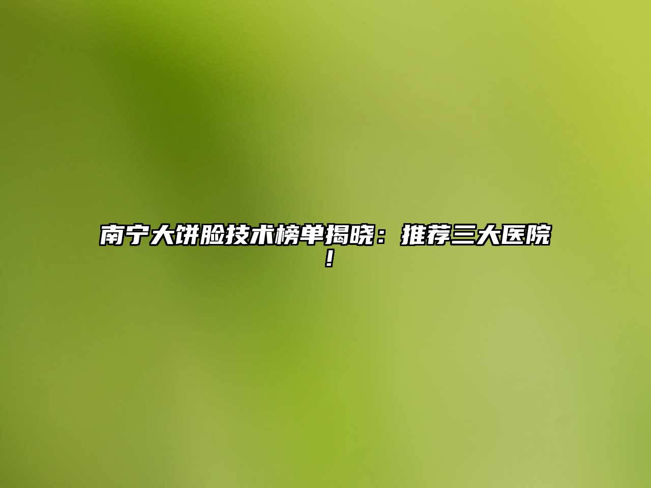 南宁大饼脸技术榜单揭晓：推荐三大医院！