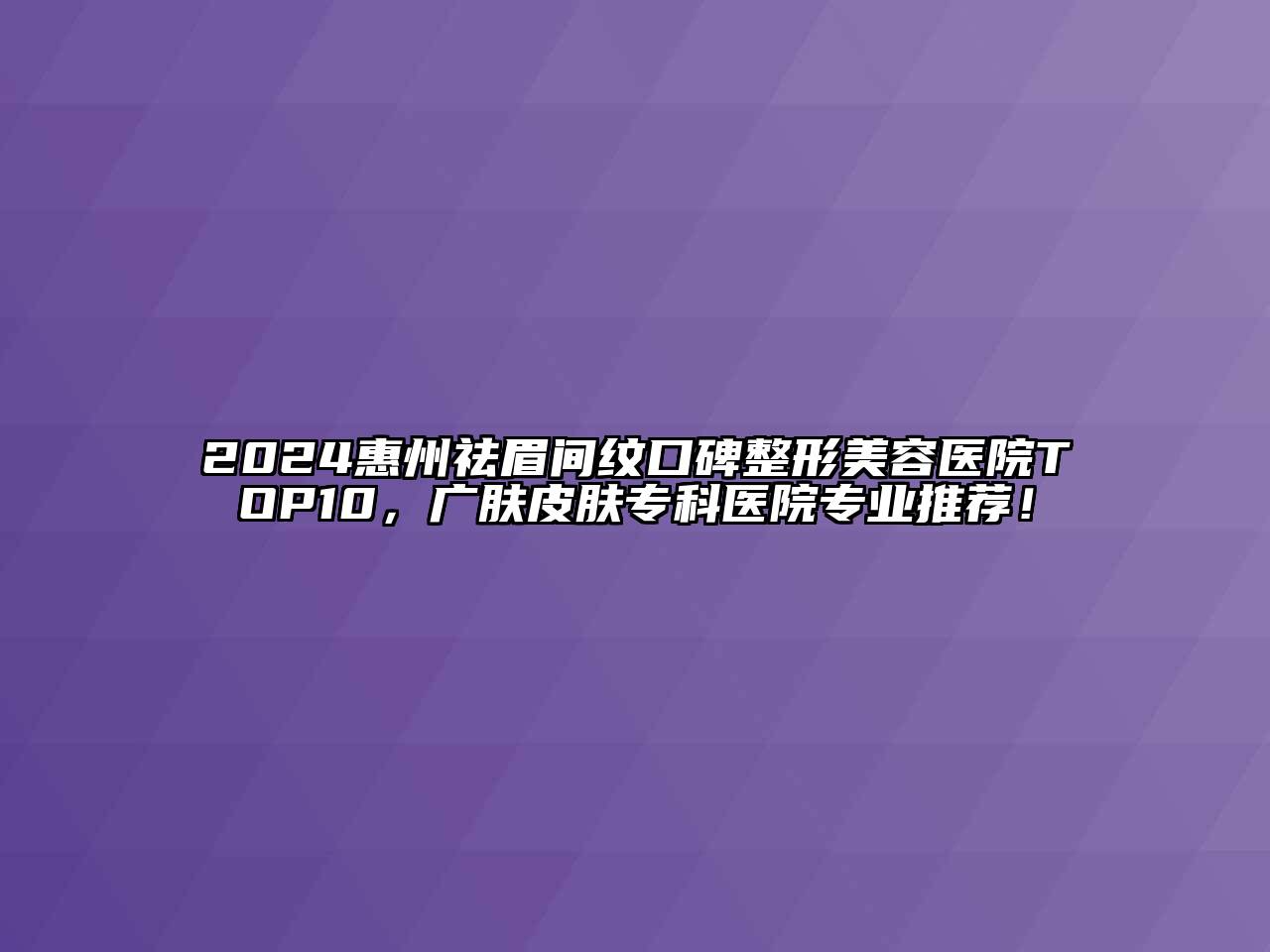 2024惠州祛眉间纹口碑江南广告
TOP10，广肤皮肤专科医院专业推荐！