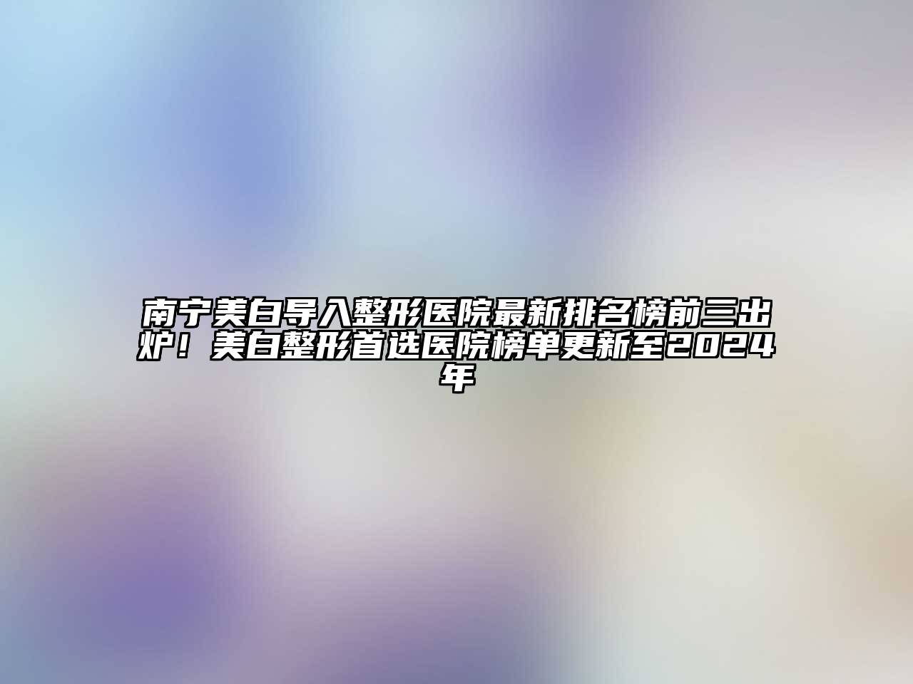 南宁美白导入整形医院最新排名榜前三出炉！美白整形首选医院榜单更新至2024年