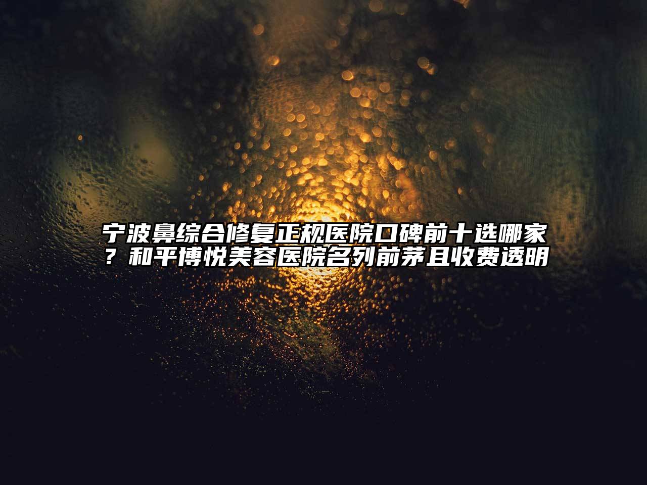 宁波鼻综合修复正规医院口碑前十选哪家？和平博悦江南app官方下载苹果版
医院名列前茅且收费透明