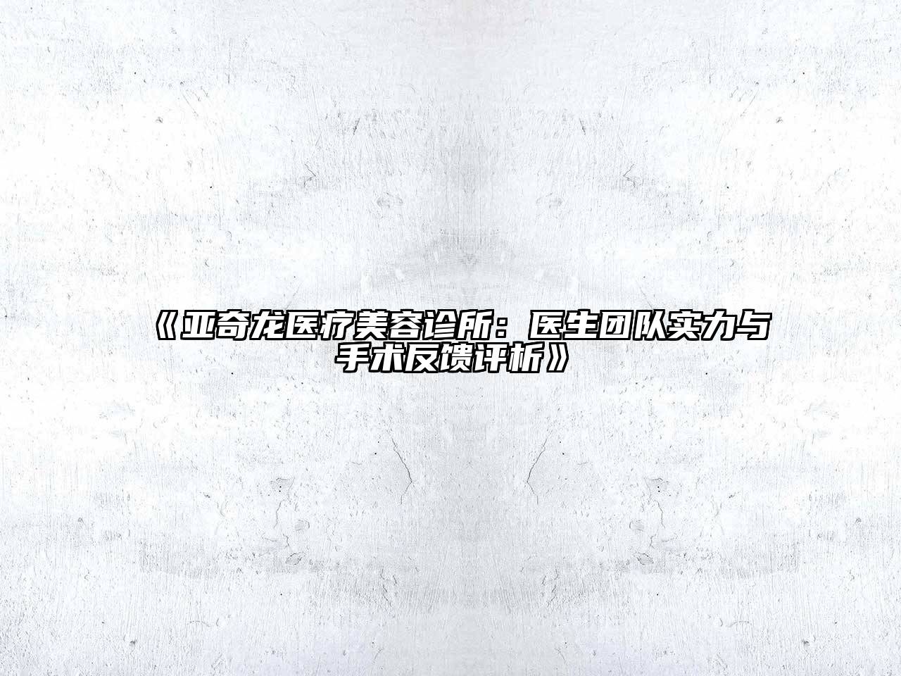 亚奇龙医疗江南app官方下载苹果版
诊所：医生团队实力与手术反馈评析