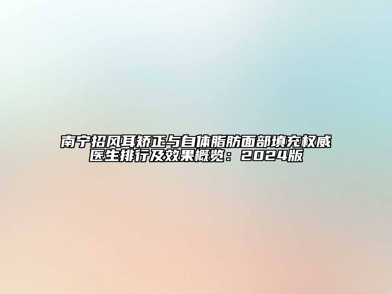 南宁招风耳矫正与自体脂肪面部填充权威医生排行及效果概览：2024版