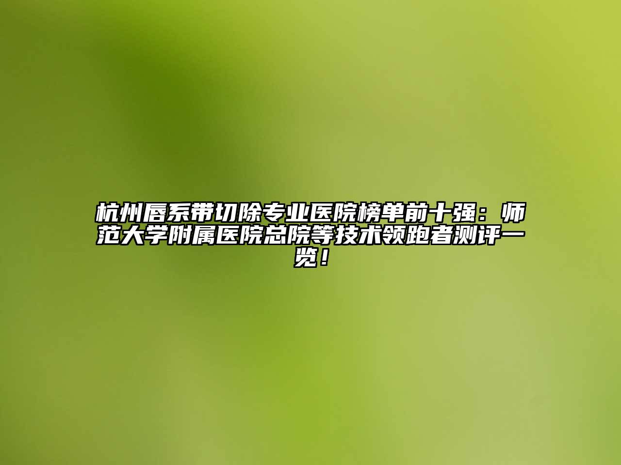 杭州唇系带切除专业医院榜单前十强：师范大学附属医院总院等技术领跑者测评一览！