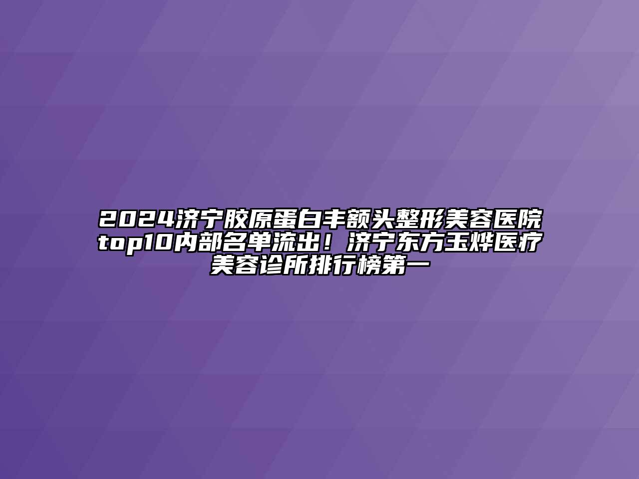 2024济宁胶原蛋白丰额头江南广告
top10内部名单流出！济宁东方玉烨医疗江南app官方下载苹果版
诊所排行榜第一