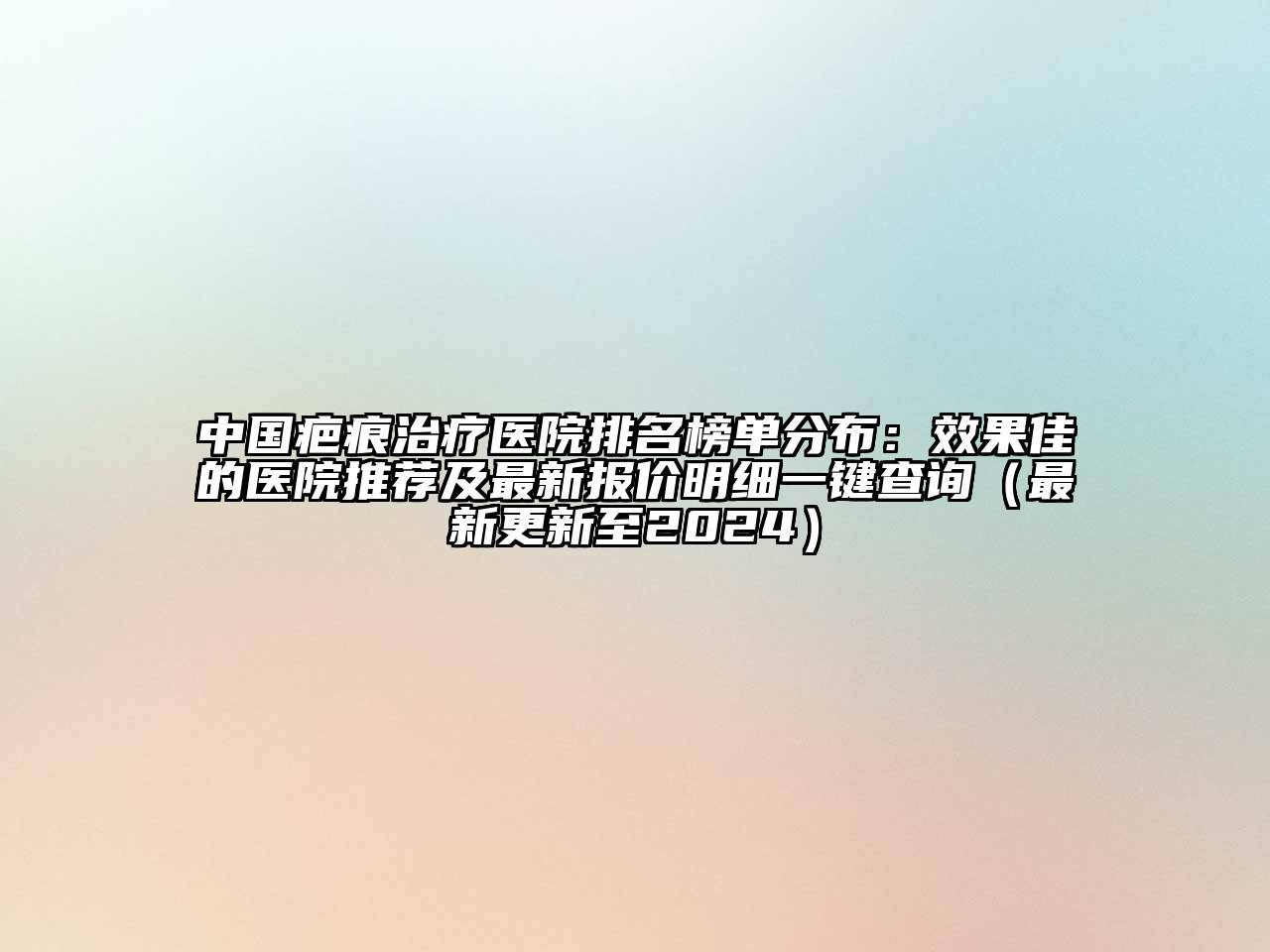 中国疤痕治疗医院排名榜单分布：效果佳的医院推荐及最新报价明细一键查询（最新更新至2024）