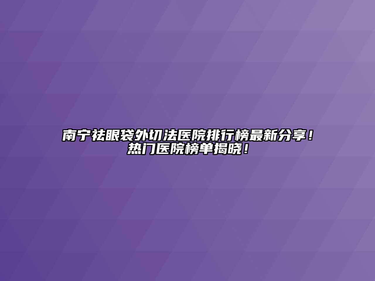 南宁祛眼袋外切法医院排行榜最新分享！热门医院榜单揭晓！