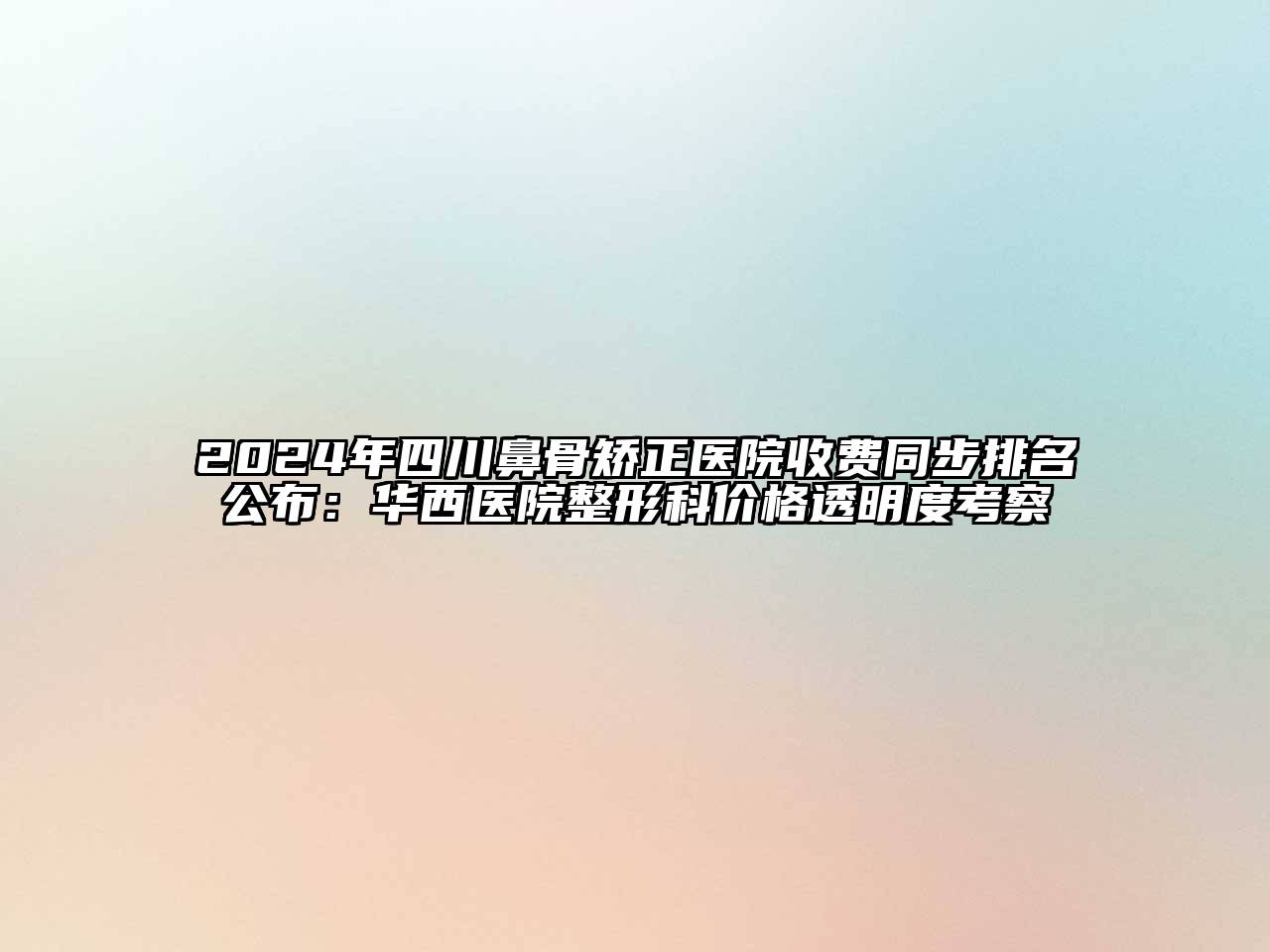 2024年四川鼻骨矫正医院收费同步排名公布：华西医院整形科价格透明度考察