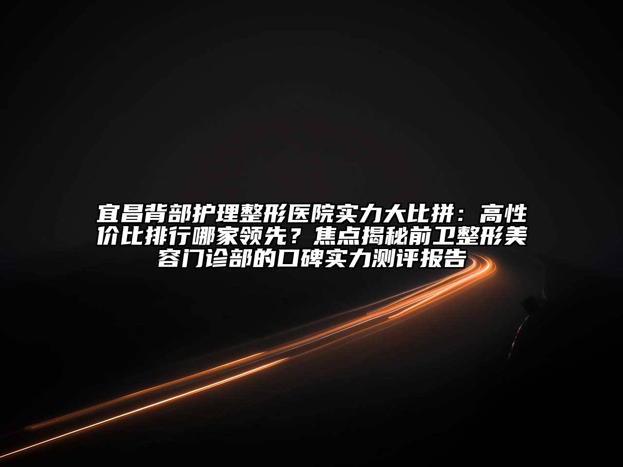 宜昌背部护理整形医院实力大比拼：高性价比排行哪家领先？焦点揭秘前卫整形江南app官方下载苹果版
门诊部的口碑实力测评报告