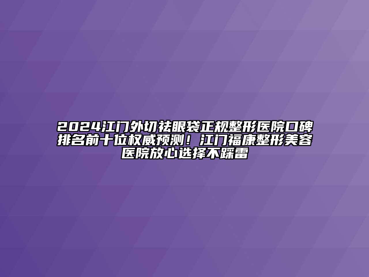 2024江门外切祛眼袋正规整形医院口碑排名前十位权威预测！江门福康江南广告
放心选择不踩雷