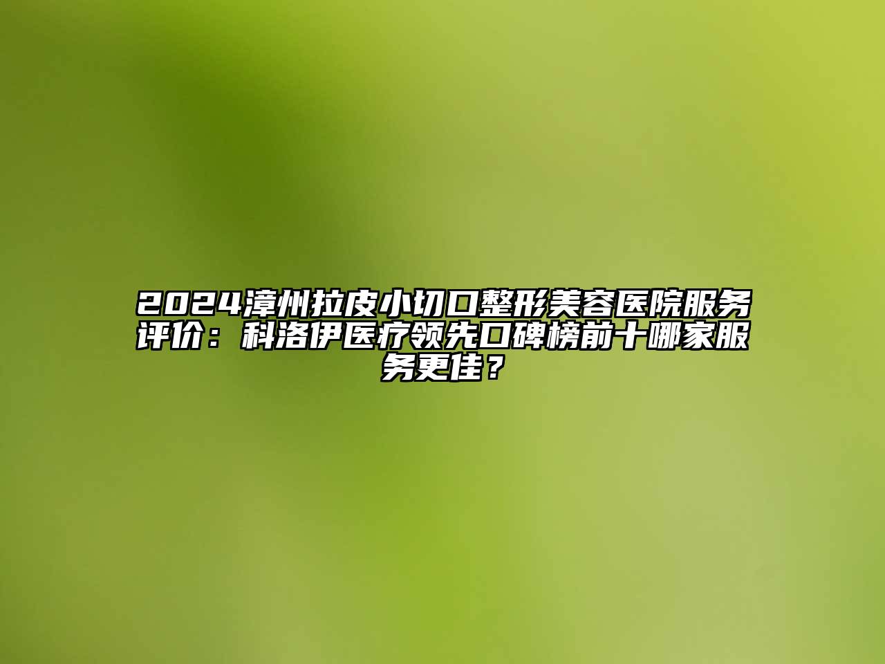 2024漳州拉皮小切口江南广告
服务评价：科洛伊医疗领先口碑榜前十哪家服务更佳？