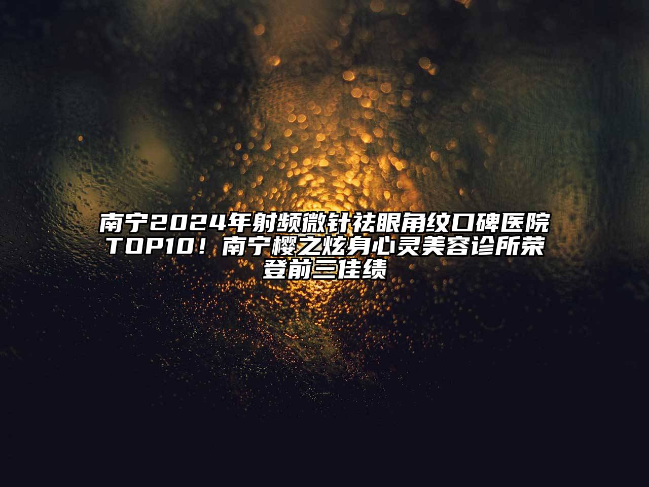 南宁2024年射频微针祛眼角纹口碑医院TOP10！南宁樱之炫身心灵江南app官方下载苹果版
诊所荣登前三佳绩