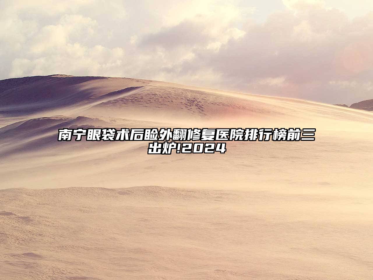 南宁眼袋术后睑外翻修复医院排行榜前三出炉!2024