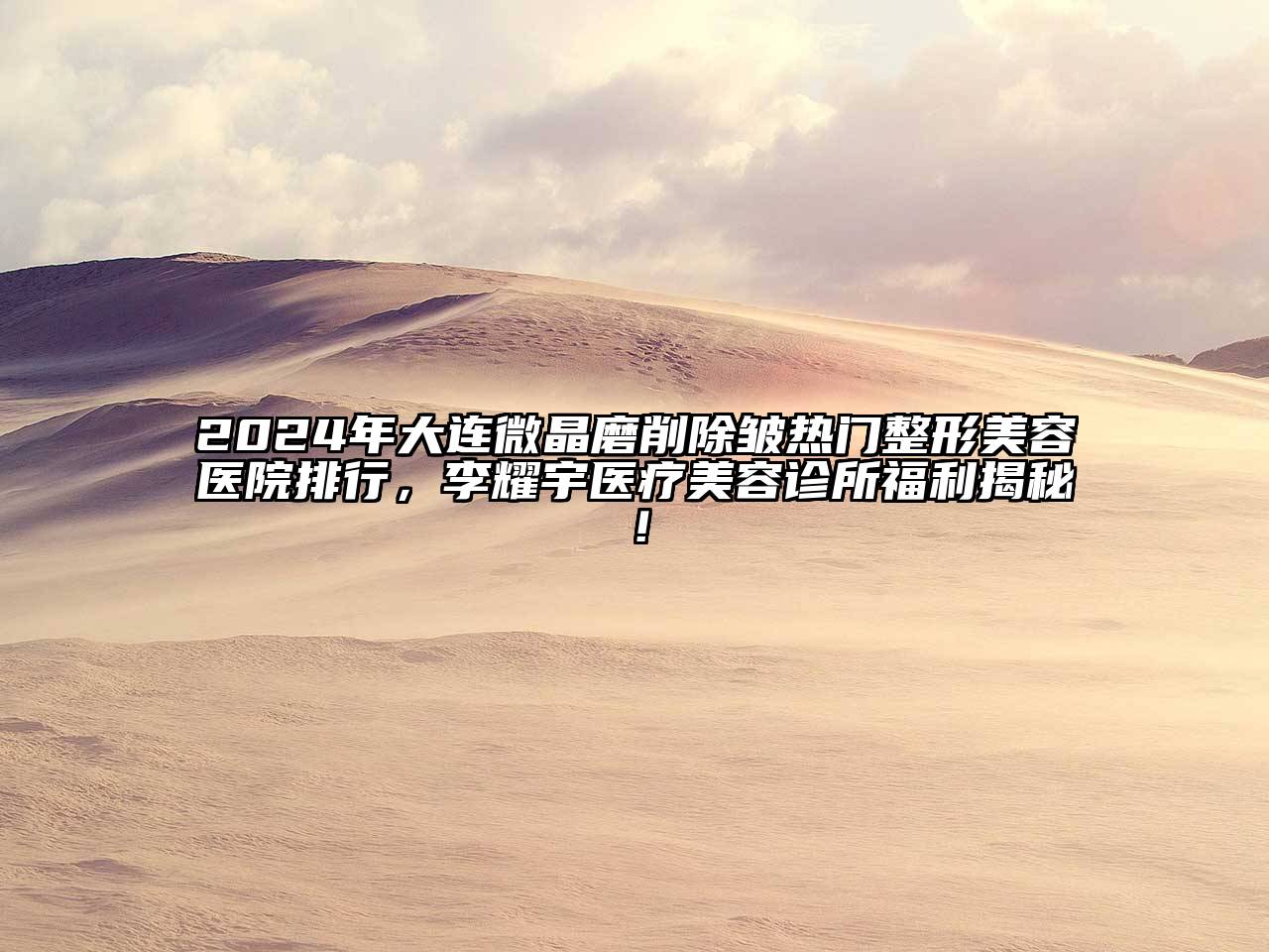 2024年大连微晶磨削除皱热门江南广告
排行，李耀宇医疗江南app官方下载苹果版
诊所福利揭秘！