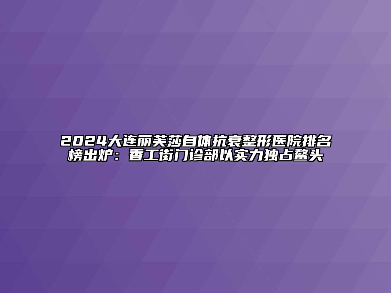 2024大连丽芙莎自体抗衰整形医院排名榜出炉：香工街门诊部以实力独占鳌头